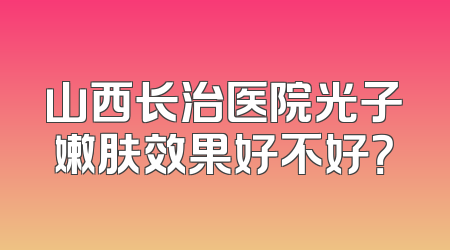 山西长治医院光子嫩肤效果好不好？