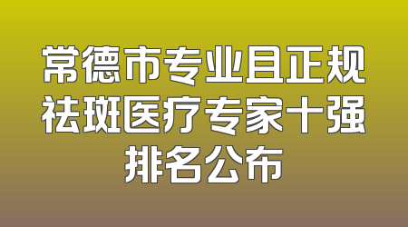 常德市专业且正规祛斑医疗专家十强排名公布