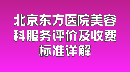 北京东方医院美容科服务评价及收费标准详解