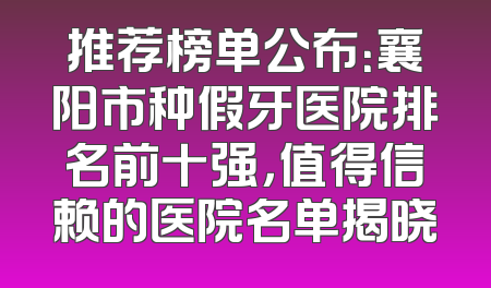 推荐榜单公布：襄阳市种假牙医院排名前十强，值得信赖的医院名单揭晓