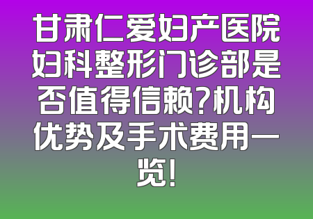 甘肃仁爱妇产医院妇科整形门诊部是否值得信赖？机构优势及手术费用一览！