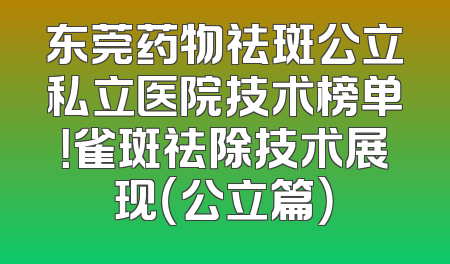 东莞药物祛斑公立私立医院技术榜单！雀斑祛除技术展现（公立篇）