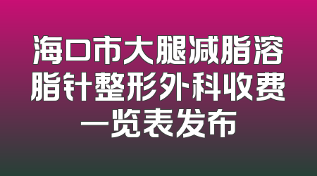 海口市大腿减脂溶脂针整形外科收费一览表发布