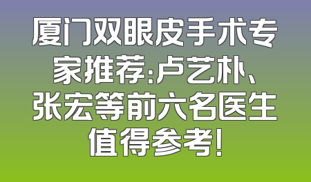 厦门双眼皮手术专家推荐：卢艺朴、张宏等前六名医生值得参考！