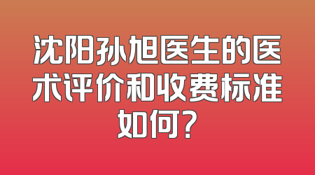 沈阳孙旭医生的医术评价和收费标准如何？