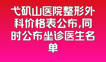 弋矶山医院整形外科价格表公布，同时公布坐诊医生名单