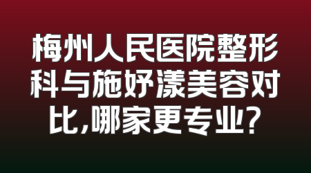 梅州人民医院整形科与施妤漾美容对比，哪家更专业？