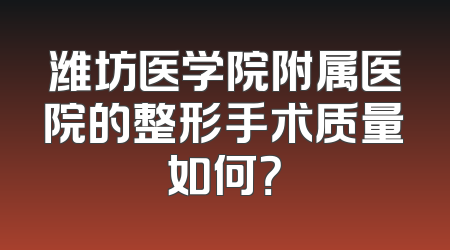 潍坊医学院附属医院的整形手术质量如何？