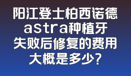 阳江登士柏西诺德astra种植牙失败后修复的费用大概是多少？