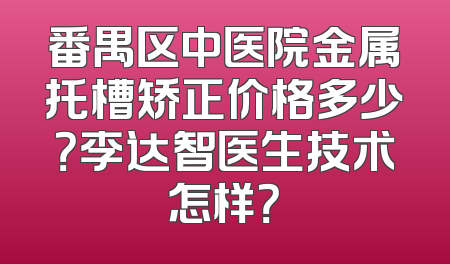 番禺区中医院金属托槽矫正价格多少？李达智医生技术怎样？