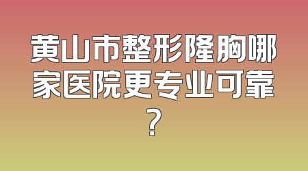 黄山市整形隆胸哪家医院更专业可靠？