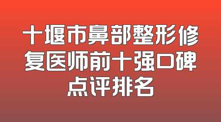 十堰市鼻部整形修复医师前十强口碑点评排名