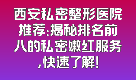 西安私密整形医院推荐：揭秘排名前八的私密嫩红服务，快速了解！