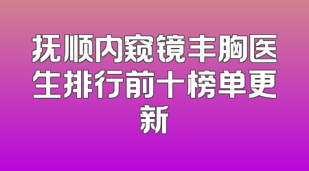 抚顺内窥镜丰胸医生排行前十榜单更新