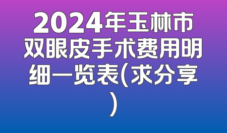 2024年玉林市双眼皮手术费用明细一览表（求分享）