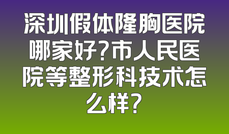 深圳假体隆胸医院哪家好？市人民医院等整形科技术怎么样？