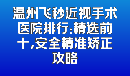 温州飞秒近视手术医院排行：精选前十，安全精准矫正攻略