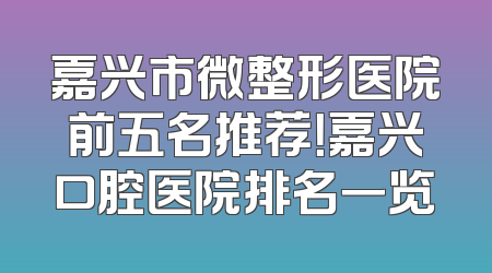 嘉兴市微整形医院前五名推荐！嘉兴口腔医院排名一览