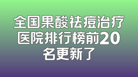 全国果酸祛痘治疗医院排行榜前20名更新了