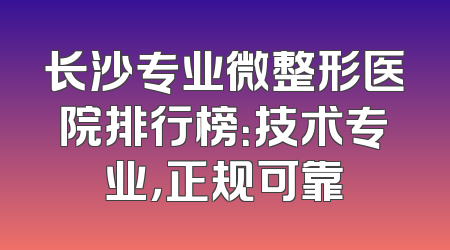 长沙专业微整形医院排行榜：技术专业，正规可靠
