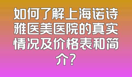 如何了解上海诺诗雅医美医院的真实情况及价格表和简介？