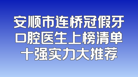 安顺市连桥冠假牙口腔医生上榜清单十强实力大推荐