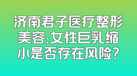 济南君子医疗整形美容：女性巨乳缩小是否存在风险？