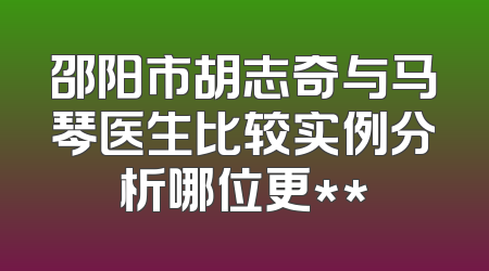 邵阳市胡志奇与马琴医生比较实例分析哪位更**