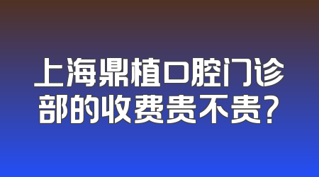 上海鼎植口腔门诊部的收费贵不贵？