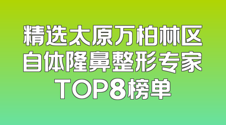 精选太原万柏林区自体隆鼻整形专家TOP8榜单