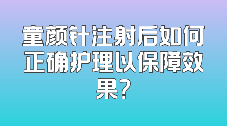 童颜针注射后如何正确护理以保障效果？