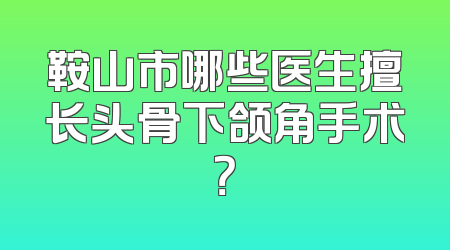 鞍山市哪些医生擅长头骨下颌角手术？