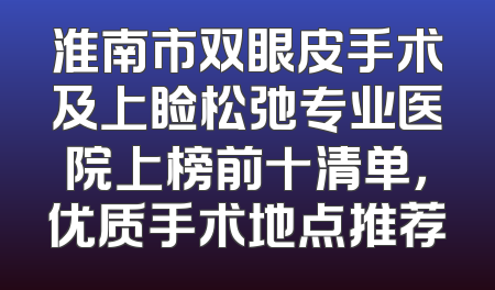淮南市双眼皮手术及上睑松弛专业医院上榜前十清单，优质手术地点推荐