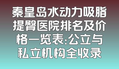 秦皇岛水动力吸脂提臀医院排名及价格一览表：公立与私立机构全收录