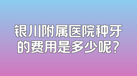 银川附属医院种牙的费用是多少呢？