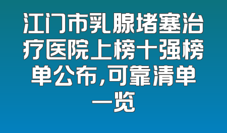 江门市乳腺堵塞治疗医院上榜十强榜单公布，可靠清单一览