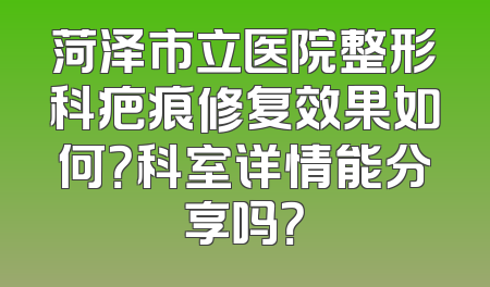 菏泽市立医院整形科疤痕修复效果如何？科室详情能分享吗？