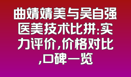 曲靖靖美与吴自强医美技术比拼：实力评价，价格对比，口碑一览