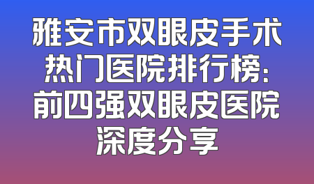 雅安市双眼皮手术热门医院排行榜：前四强双眼皮医院深度分享