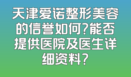 天津爱诺整形美容的信誉如何？能否提供医院及医生详细资料？
