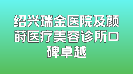 绍兴瑞金医院及颜莳医疗美容诊所口碑卓越