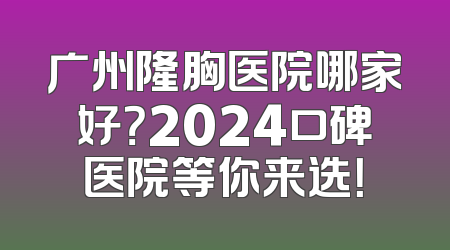 广州隆胸医院哪家好？2024口碑医院等你来选！