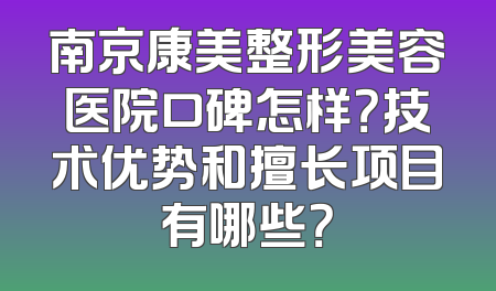 南京康美整形美容医院口碑怎样？技术优势和擅长项目有哪些？