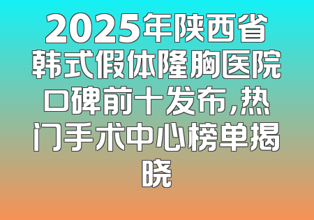 2025年陕西省韩式假体隆胸医院口碑前十发布，热门手术中心榜单揭晓