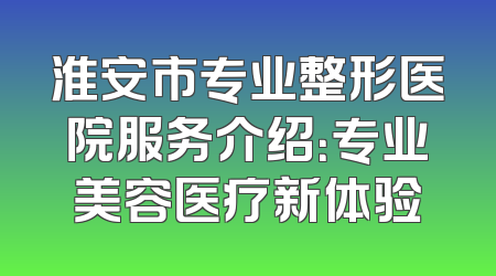 淮安市专业整形医院服务介绍：专业美容医疗新体验