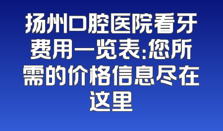 扬州口腔医院看牙费用一览表：您所需的价格信息尽在这里