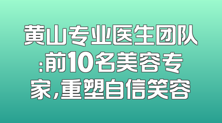 黄山专业医生团队：前10名美容专家，重塑自信笑容