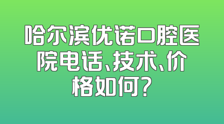 哈尔滨优诺口腔医院电话、技术、价格如何？