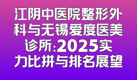 江阴中医院整形外科与无锡爱度医美诊所：2025实力比拼与排名展望