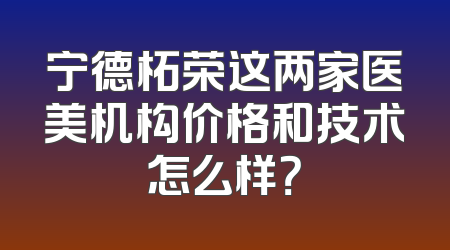 宁德柘荣这两家医美机构价格和技术怎么样？